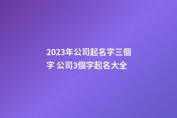 2023年公司起名字三個字 公司3個字起名大全-第1張-公司起名-玄機派